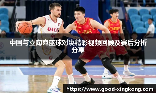 中国与立陶宛篮球对决精彩视频回顾及赛后分析分享